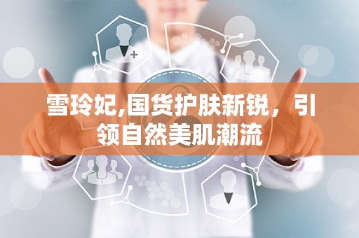 雪玲妃,国货护肤新锐，引领自然美肌潮流