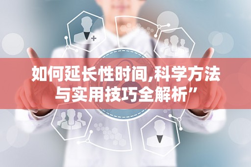 如何延长性时间,科学方法与实用技巧全解析”
