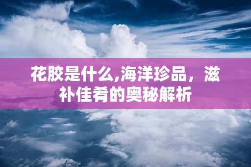 花胶是什么,海洋珍品，滋补佳肴的奥秘解析