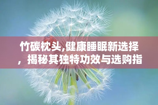 竹碳枕头,健康睡眠新选择，揭秘其独特功效与选购指南”