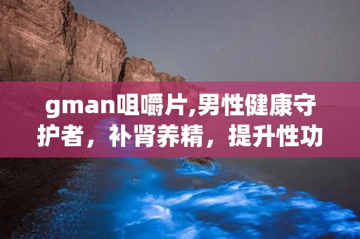 gman咀嚼片,男性健康守护者，补肾养精，提升性功能与精力
