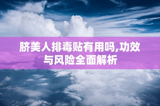 脐美人排毒贴有用吗,功效与风险全面解析