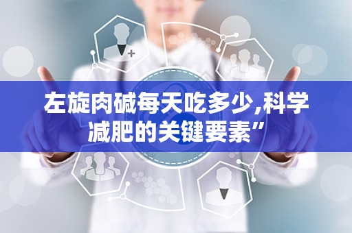 左旋肉碱每天吃多少,科学减肥的关键要素”
