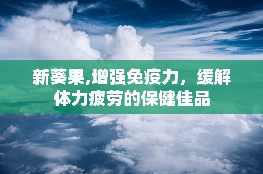 新葵果,增强免疫力，缓解体力疲劳的保健佳品