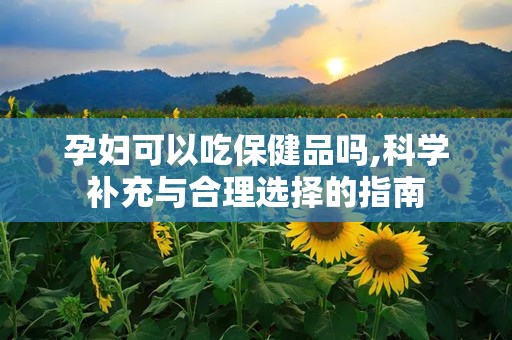 孕妇可以吃保健品吗,科学补充与合理选择的指南