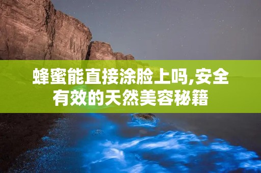 蜂蜜能直接涂脸上吗,安全有效的天然美容秘籍