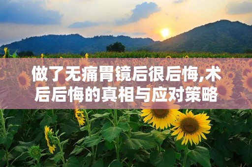 做了无痛胃镜后很后悔,术后后悔的真相与应对策略