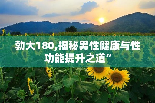 勃大180,揭秘男性健康与性功能提升之道”