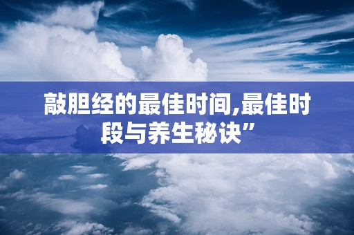 敲胆经的最佳时间,最佳时段与养生秘诀”