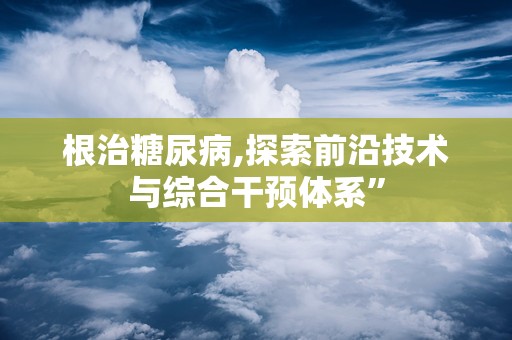 根治糖尿病,探索前沿技术与综合干预体系”