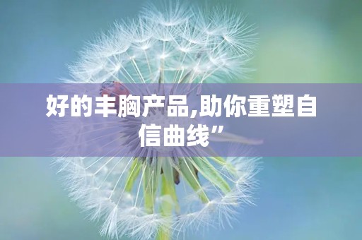 好的丰胸产品,助你重塑自信曲线”
