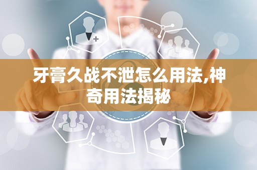 牙膏久战不泄怎么用法,神奇用法揭秘