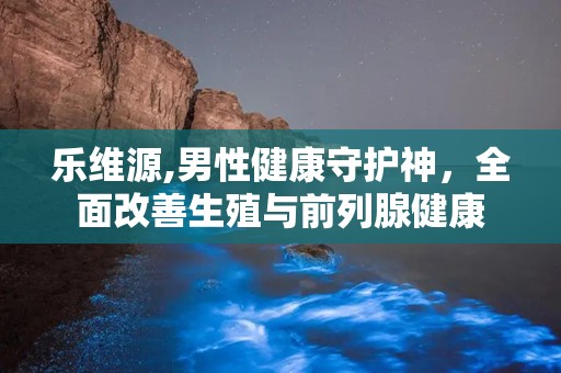 乐维源,男性健康守护神，全面改善生殖与前列腺健康
