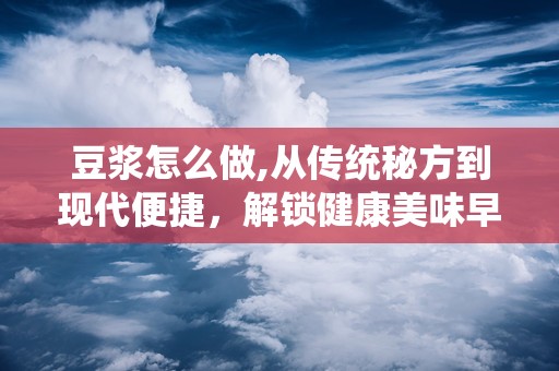 豆浆怎么做,从传统秘方到现代便捷，解锁健康美味早餐之道”