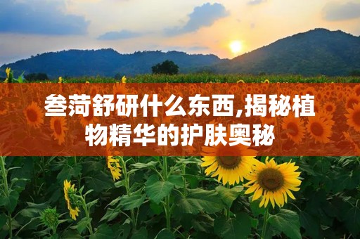 叁菏舒研什么东西,揭秘植物精华的护肤奥秘