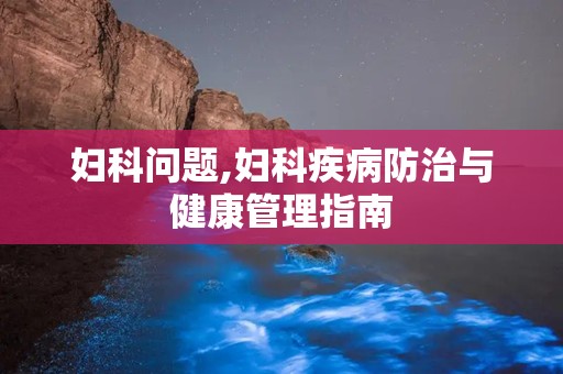 妇科问题,妇科疾病防治与健康管理指南