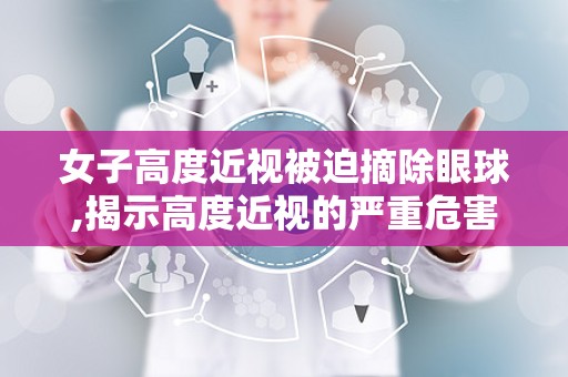 女子高度近视被迫摘除眼球,揭示高度近视的严重危害