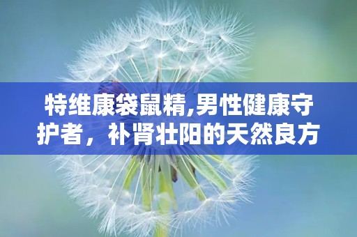 特维康袋鼠精,男性健康守护者，补肾壮阳的天然良方