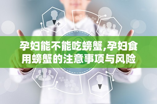 孕妇能不能吃螃蟹,孕妇食用螃蟹的注意事项与风险