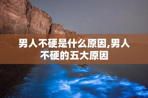 男人不硬是什么原因,男人不硬的五大原因