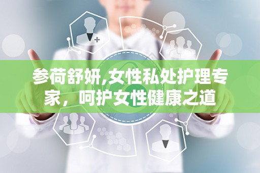 参荷舒妍,女性私处护理专家，呵护女性健康之道