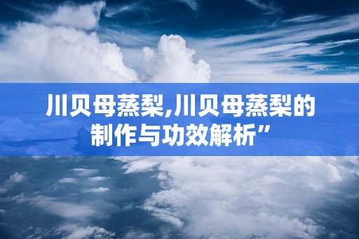 川贝母蒸梨,川贝母蒸梨的制作与功效解析”