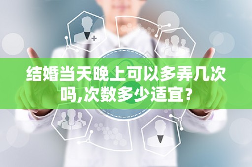 结婚当天晚上可以多弄几次吗,次数多少适宜？