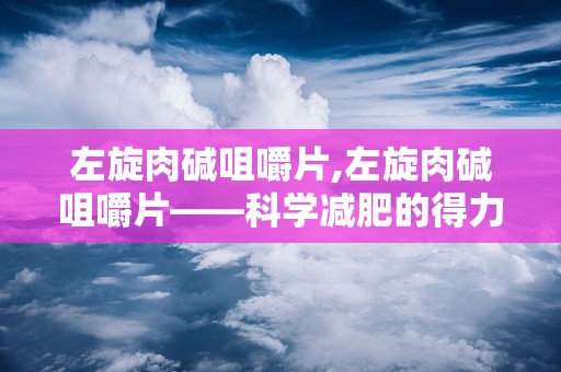 左旋肉碱咀嚼片,左旋肉碱咀嚼片——科学减肥的得力助手”