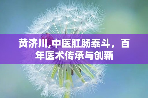 黄济川,中医肛肠泰斗，百年医术传承与创新