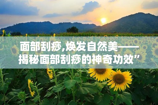 面部刮痧,焕发自然美——揭秘面部刮痧的神奇功效”
