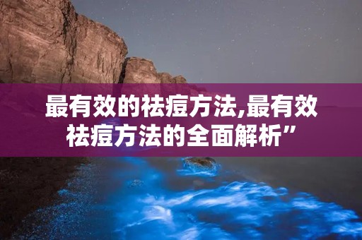 最有效的祛痘方法,最有效祛痘方法的全面解析”