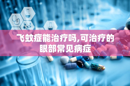 飞蚊症能治疗吗,可治疗的眼部常见病症