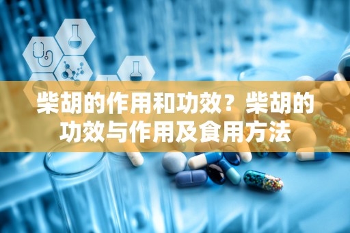 柴胡的作用和功效？柴胡的功效与作用及食用方法