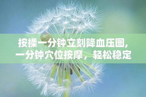 按揉一分钟立刻降血压图,一分钟穴位按摩，轻松稳定血压”