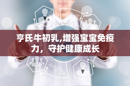 亨氏牛初乳,增强宝宝免疫力，守护健康成长