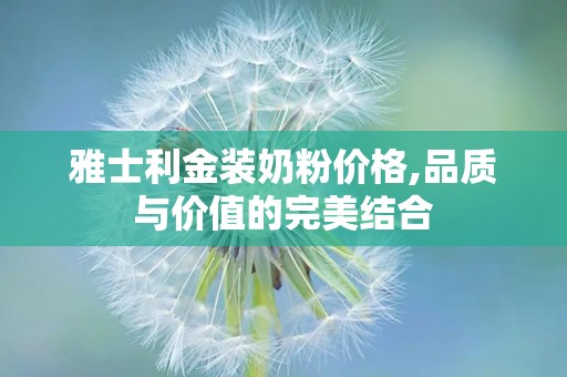 雅士利金装奶粉价格,品质与价值的完美结合