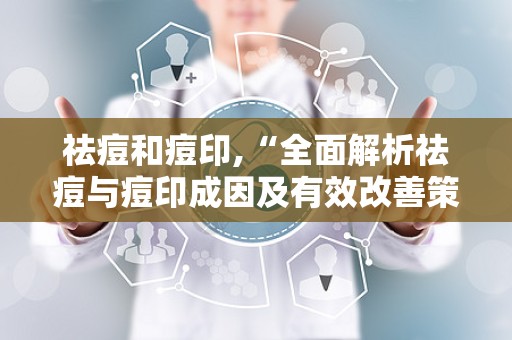 祛痘和痘印,“全面解析祛痘与痘印成因及有效改善策略”