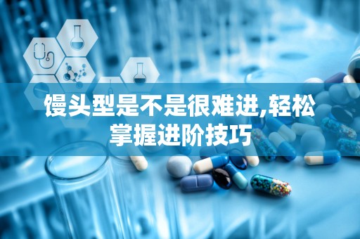 馒头型是不是很难进,轻松掌握进阶技巧