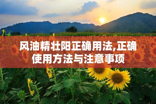风油精壮阳正确用法,正确使用方法与注意事项
