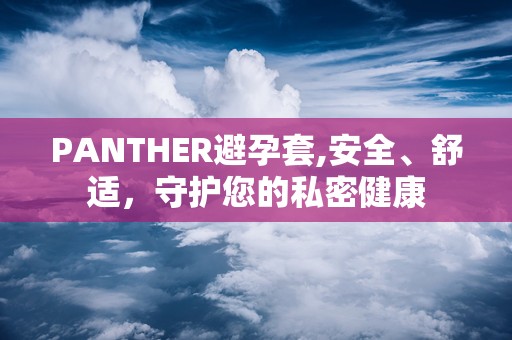 PANTHER避孕套,安全、舒适，守护您的私密健康