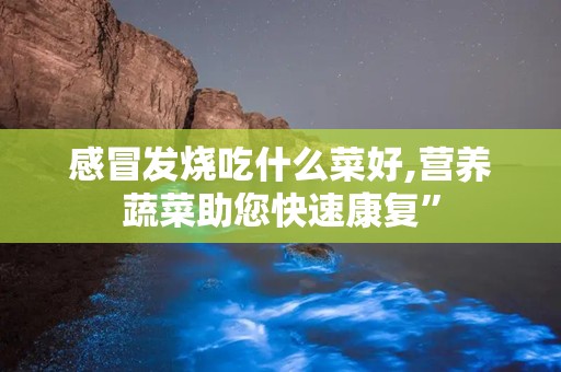 感冒发烧吃什么菜好,营养蔬菜助您快速康复”
