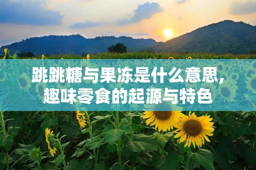 跳跳糖与果冻是什么意思,趣味零食的起源与特色