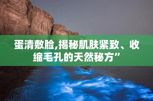 蛋清敷脸,揭秘肌肤紧致、收缩毛孔的天然秘方”