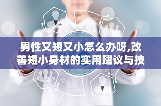 男性又短又小怎么办呀,改善短小身材的实用建议与技巧