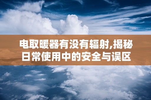 电取暖器有没有辐射,揭秘日常使用中的安全与误区