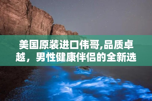 美国原装进口伟哥,品质卓越，男性健康伴侣的全新选择