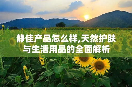 静佳产品怎么样,天然护肤与生活用品的全面解析