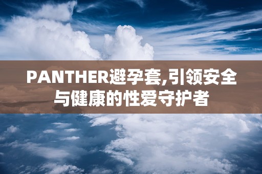 PANTHER避孕套,引领安全与健康的性爱守护者