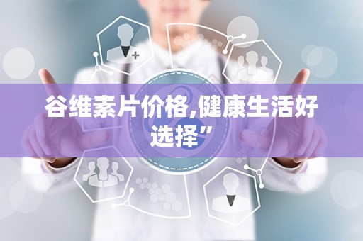 谷维素片价格,健康生活好选择”