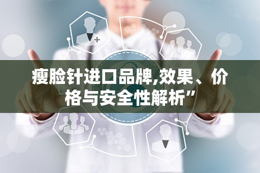 瘦脸针进口品牌,效果、价格与安全性解析”